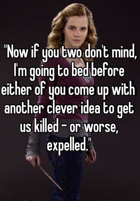 I'm going to bed before either of you come up with another clever idea to get us killed. Or worse, expelled